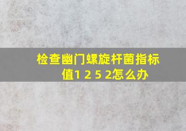 检查幽门螺旋杆菌指标值1 2 5 2怎么办